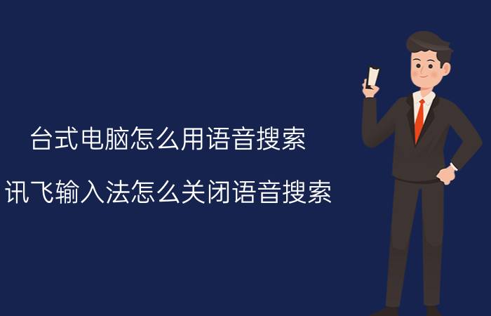 台式电脑怎么用语音搜索 讯飞输入法怎么关闭语音搜索？